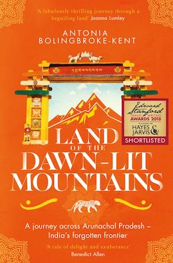 Land of the Dawn-Lit Mountains – A Journey Across Arunachal Pradesh—India’s Forgotten Frontier: Antonia Bolingbroke-Kent