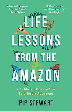 Life Lessons From the Amazon—A Guide to Life From One Epic Jungle Adventure: Pip&nbsp;Stewart